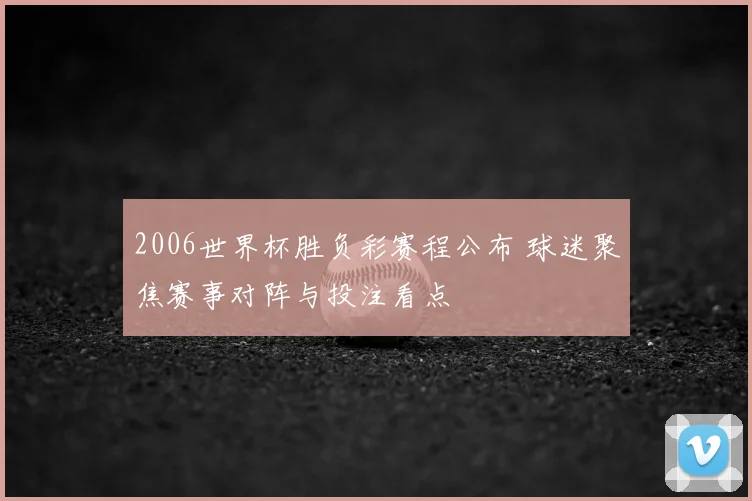 2006世界杯胜负彩赛程公布 球迷聚焦赛事对阵与投注看点