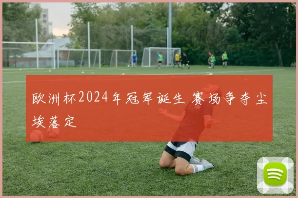 欧洲杯2024年冠军诞生 赛场争夺尘埃落定