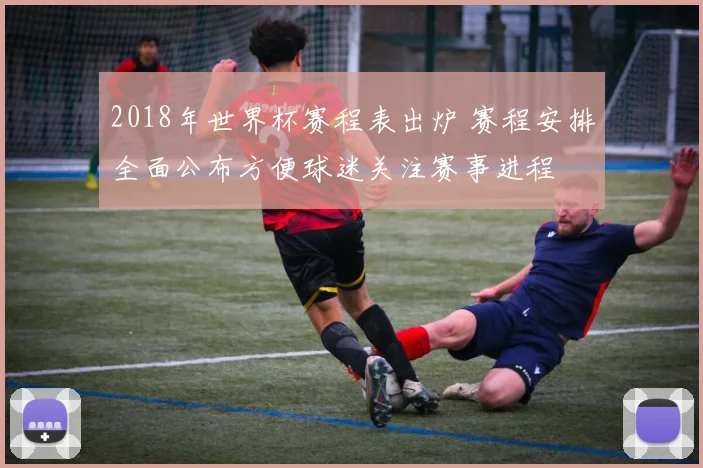 2018年世界杯赛程表出炉 赛程安排全面公布方便球迷关注赛事进程