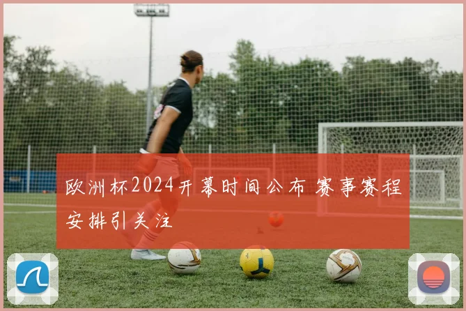 欧洲杯2024开幕时间公布 赛事赛程安排引关注