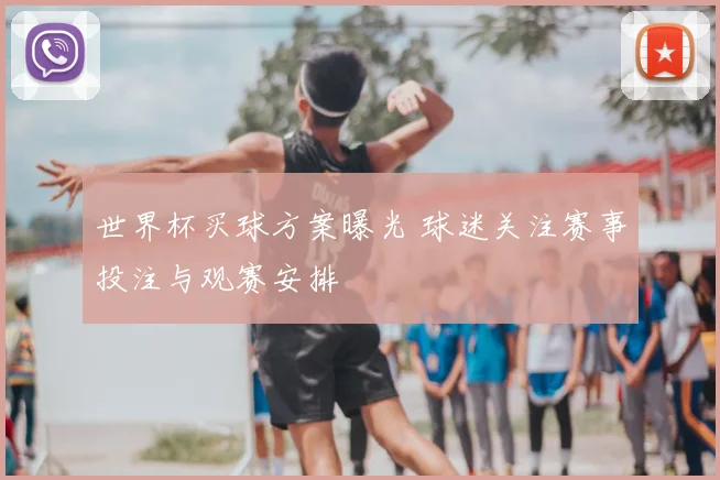 世界杯买球方案曝光 球迷关注赛事投注与观赛安排