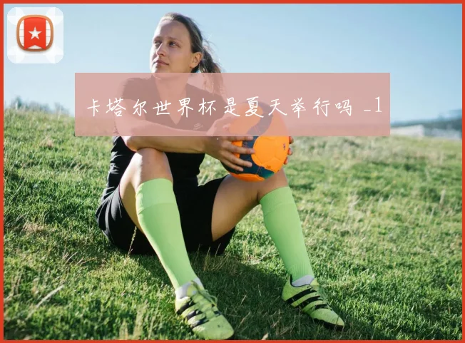 卡塔尔世界杯是夏天举行吗 _1