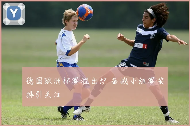 德国欧洲杯赛程出炉 备战小组赛安排引关注