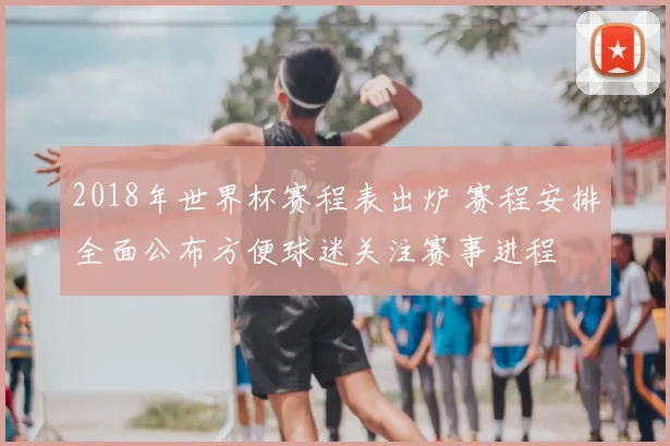 2018年世界杯赛程表出炉 赛程安排全面公布方便球迷关注赛事进程