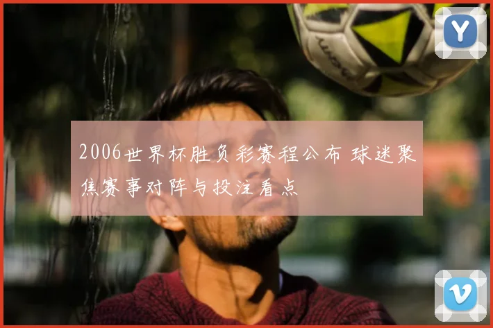 2006世界杯胜负彩赛程公布 球迷聚焦赛事对阵与投注看点