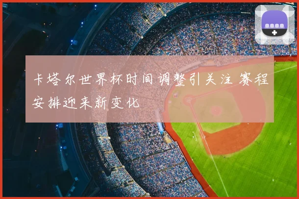 卡塔尔世界杯时间调整引关注 赛程安排迎来新变化