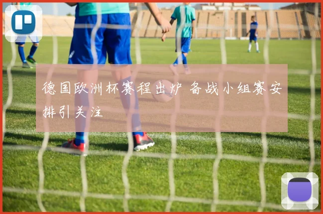 德国欧洲杯赛程出炉 备战小组赛安排引关注