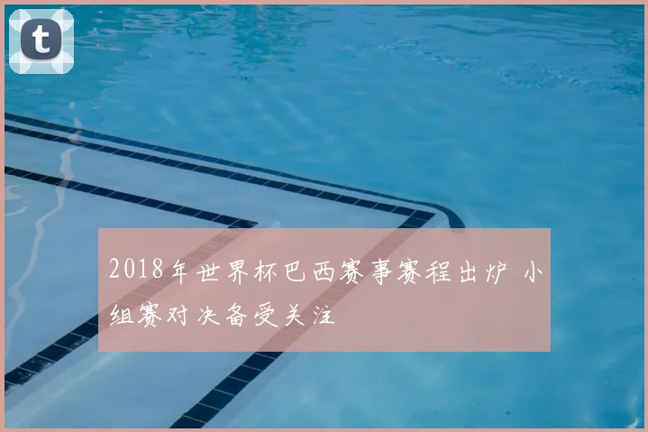 2018年世界杯巴西赛事赛程出炉 小组赛对决备受关注